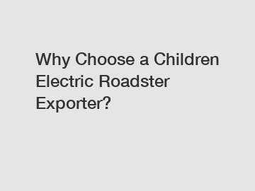 Why Choose a Children Electric Roadster Exporter?