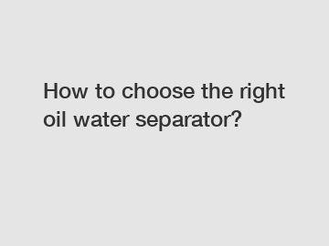 How to choose the right oil water separator?