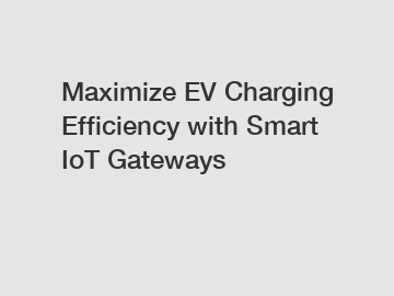 Maximize EV Charging Efficiency with Smart IoT Gateways