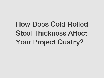 How Does Cold Rolled Steel Thickness Affect Your Project Quality?