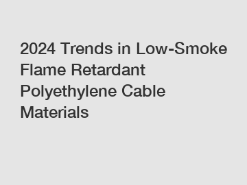 2024 Trends in Low-Smoke Flame Retardant Polyethylene Cable Materials