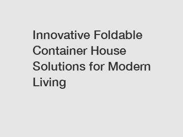 Innovative Foldable Container House Solutions for Modern Living