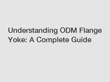 Understanding ODM Flange Yoke: A Complete Guide
