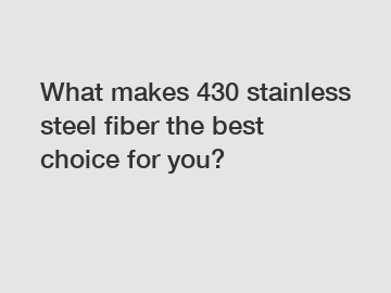 What makes 430 stainless steel fiber the best choice for you?
