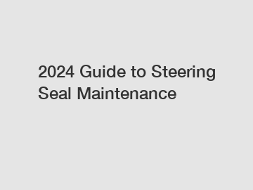 2024 Guide to Steering Seal Maintenance