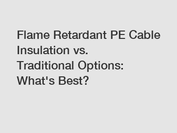 Flame Retardant PE Cable Insulation vs. Traditional Options: What's Best?
