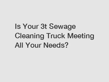 Is Your 3t Sewage Cleaning Truck Meeting All Your Needs?