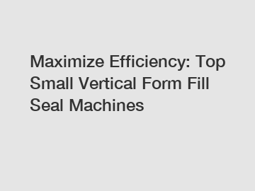 Maximize Efficiency: Top Small Vertical Form Fill Seal Machines