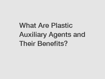 What Are Plastic Auxiliary Agents and Their Benefits?