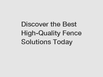 Discover the Best High-Quality Fence Solutions Today
