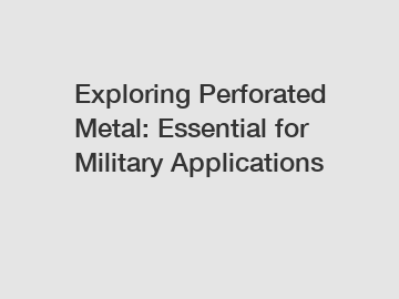 Exploring Perforated Metal: Essential for Military Applications