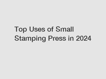 Top Uses of Small Stamping Press in 2024