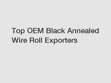 Top OEM Black Annealed Wire Roll Exporters