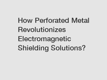 How Perforated Metal Revolutionizes Electromagnetic Shielding Solutions?