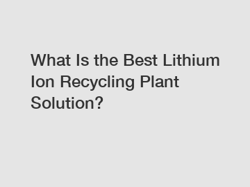 What Is the Best Lithium Ion Recycling Plant Solution?