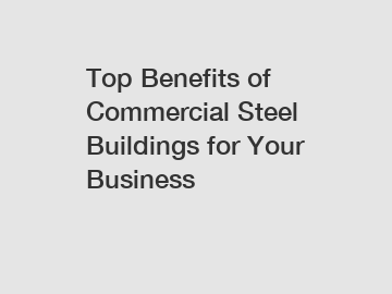 Top Benefits of Commercial Steel Buildings for Your Business