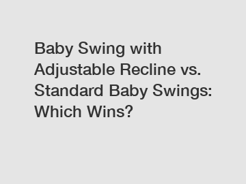 Baby Swing with Adjustable Recline vs. Standard Baby Swings: Which Wins?