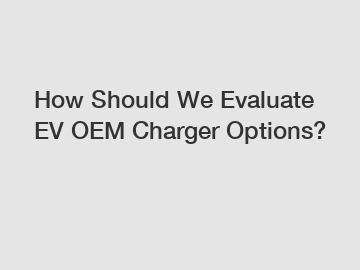 How Should We Evaluate EV OEM Charger Options?