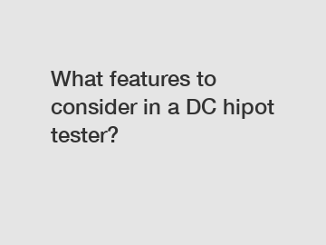What features to consider in a DC hipot tester?