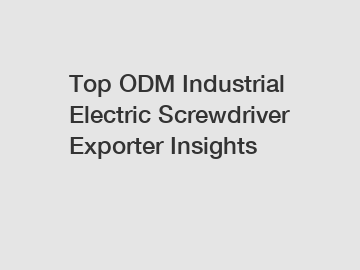 Top ODM Industrial Electric Screwdriver Exporter Insights