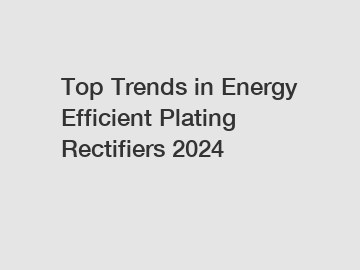 Top Trends in Energy Efficient Plating Rectifiers 2024