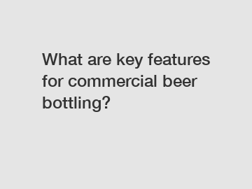 What are key features for commercial beer bottling?