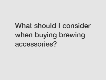 What should I consider when buying brewing accessories?