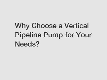 Why Choose a Vertical Pipeline Pump for Your Needs?