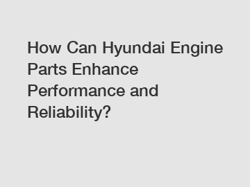 How Can Hyundai Engine Parts Enhance Performance and Reliability?