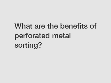 What are the benefits of perforated metal sorting?