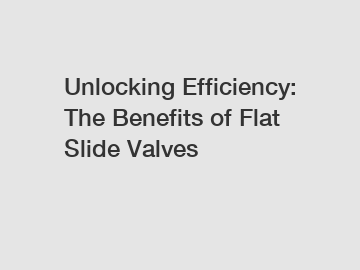 Unlocking Efficiency: The Benefits of Flat Slide Valves