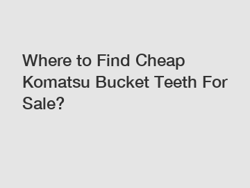 Where to Find Cheap Komatsu Bucket Teeth For Sale?