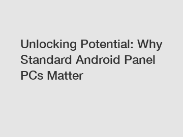 Unlocking Potential: Why Standard Android Panel PCs Matter