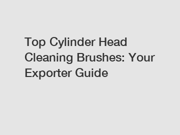 Top Cylinder Head Cleaning Brushes: Your Exporter Guide