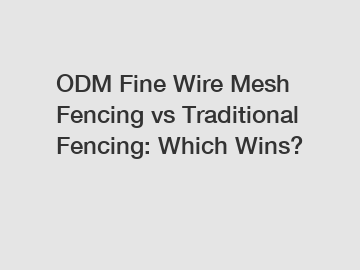 ODM Fine Wire Mesh Fencing vs Traditional Fencing: Which Wins?