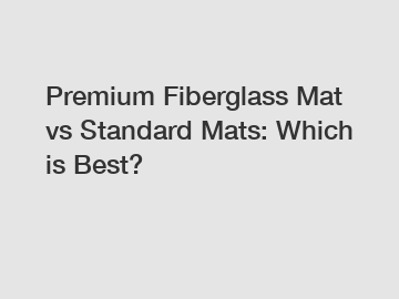 Premium Fiberglass Mat vs Standard Mats: Which is Best?