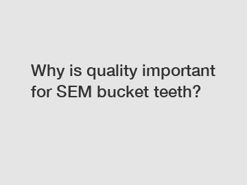 Why is quality important for SEM bucket teeth?