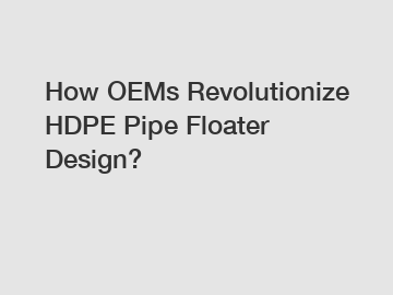 How OEMs Revolutionize HDPE Pipe Floater Design?