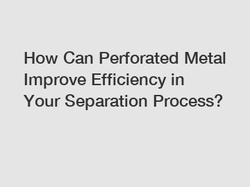 How Can Perforated Metal Improve Efficiency in Your Separation Process?