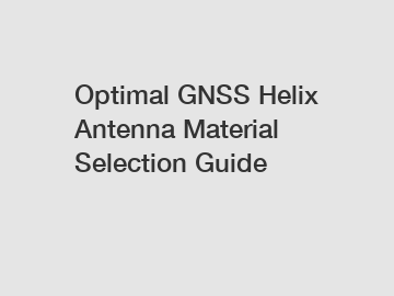 Optimal GNSS Helix Antenna Material Selection Guide