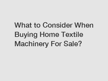 What to Consider When Buying Home Textile Machinery For Sale?