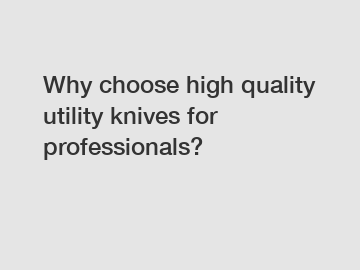 Why choose high quality utility knives for professionals?