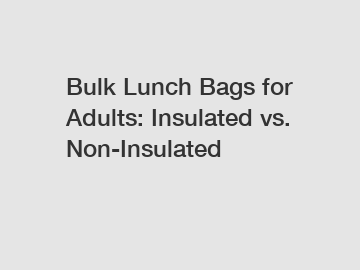 Bulk Lunch Bags for Adults: Insulated vs. Non-Insulated