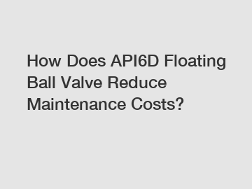 How Does API6D Floating Ball Valve Reduce Maintenance Costs?