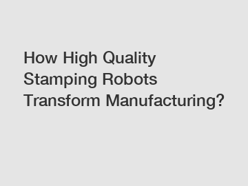 How High Quality Stamping Robots Transform Manufacturing?