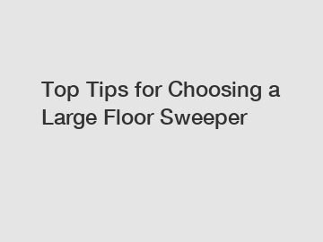 Top Tips for Choosing a Large Floor Sweeper