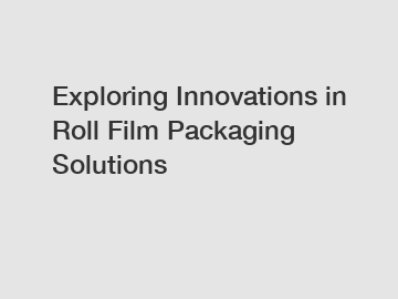 Exploring Innovations in Roll Film Packaging Solutions