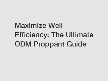 Maximize Well Efficiency: The Ultimate ODM Proppant Guide