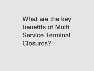 What are the key benefits of Multi Service Terminal Closures?