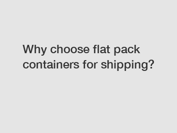 Why choose flat pack containers for shipping?